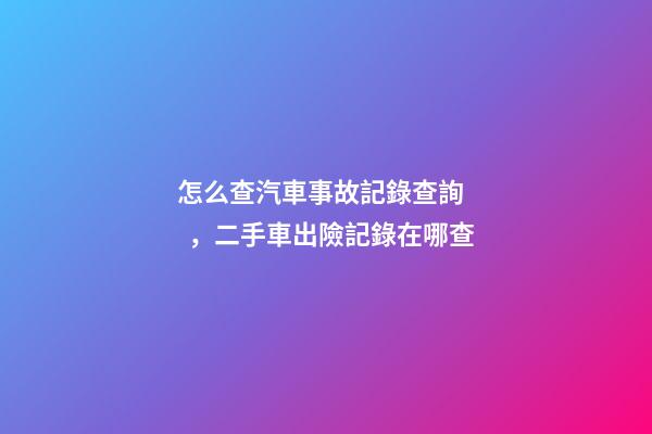 怎么查汽車事故記錄查詢，二手車出險記錄在哪查